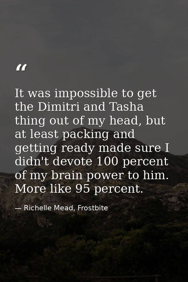 It was impossible to get the Dimitri and Tasha thing out of my head, but at least packing and getting ready made sure I  — Richelle Mead, Frostbite