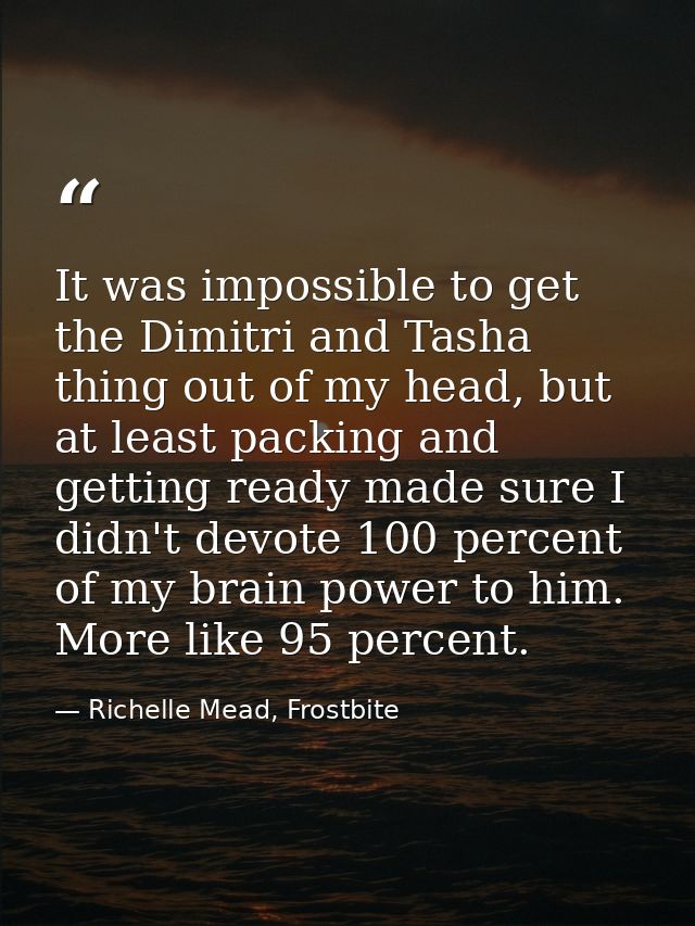 It was impossible to get the Dimitri and Tasha thing out of my head, but at least packing and getting ready made sure I  — Richelle Mead, Frostbite