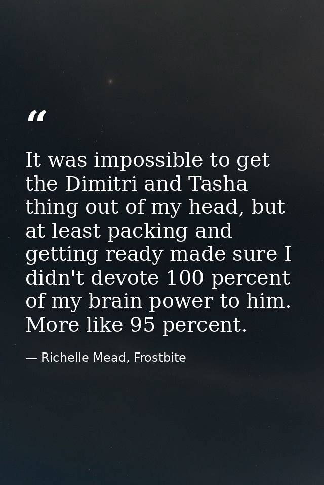 It was impossible to get the Dimitri and Tasha thing out of my head, but at least packing and getting ready made sure I  — Richelle Mead, Frostbite