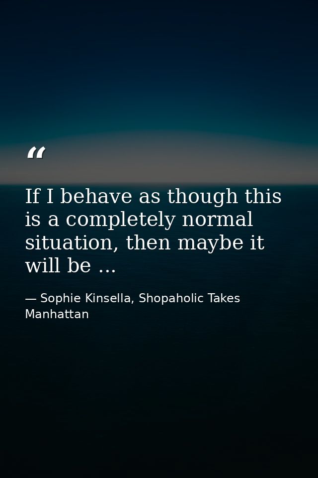 If I behave as though this is a completely normal situation, then maybe it will be ... — Sophie Kinsella, Shopaholic Takes Manhattan