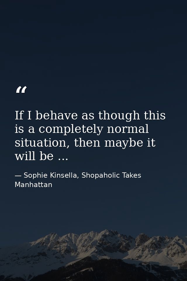 If I behave as though this is a completely normal situation, then maybe it will be ... — Sophie Kinsella, Shopaholic Takes Manhattan