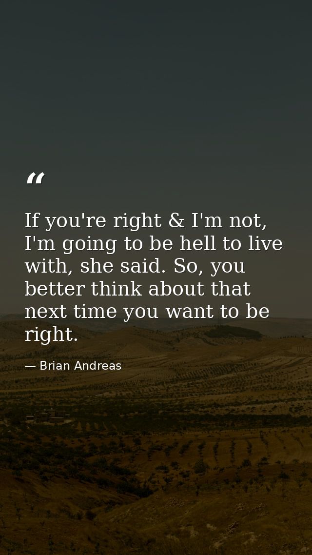 If you're right & I'm not, I'm going to be hell to live with, she said. So, you better think about that next time you wa — Brian Andreas