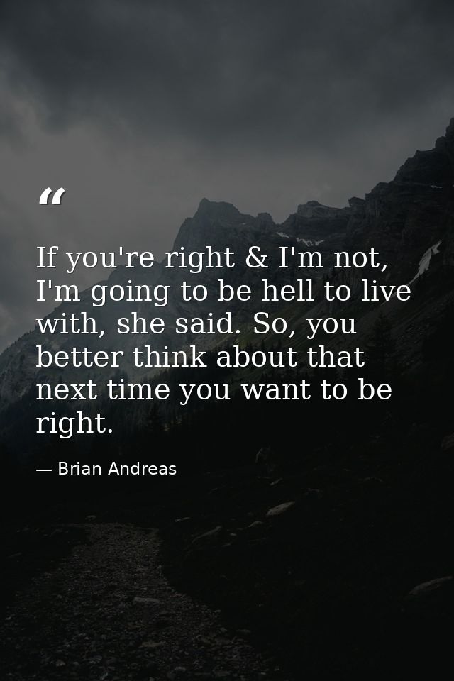 If you're right & I'm not, I'm going to be hell to live with, she said. So, you better think about that next time you wa — Brian Andreas