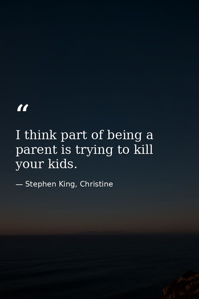 I think part of being a parent is trying to kill your kids. — Stephen King, Christine