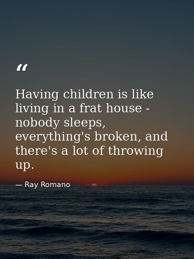 Having children is like living in a frat house - nobody sleeps, everything's broken, and there's a lot of throwing up. — Ray Romano