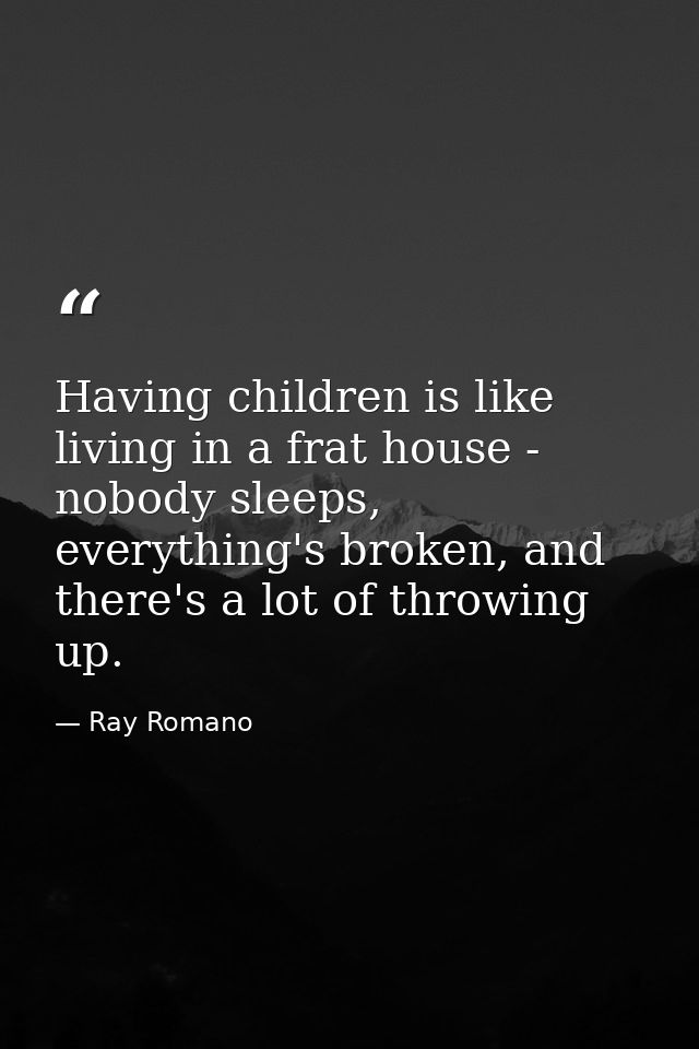 Having children is like living in a frat house - nobody sleeps, everything's broken, and there's a lot of throwing up. — Ray Romano