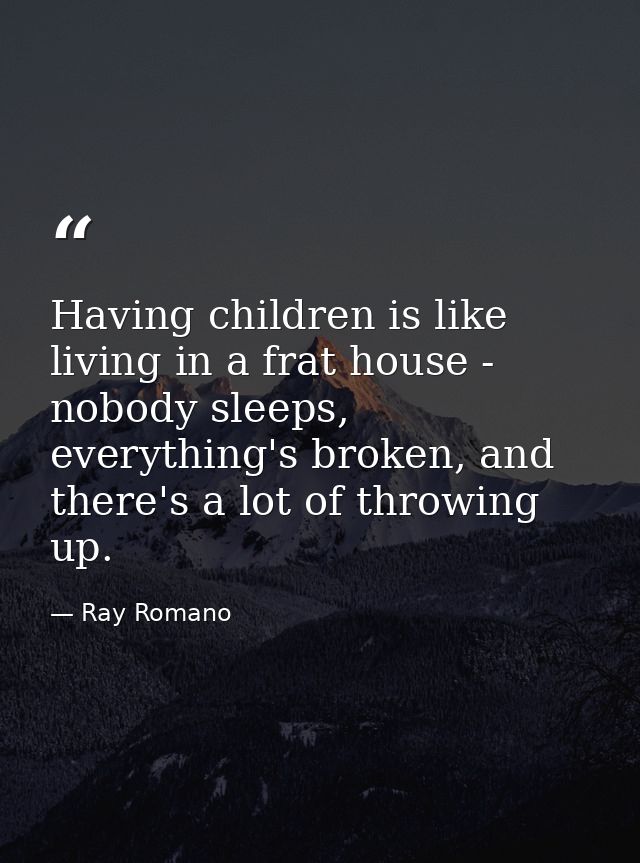 Having children is like living in a frat house - nobody sleeps, everything's broken, and there's a lot of throwing up. — Ray Romano