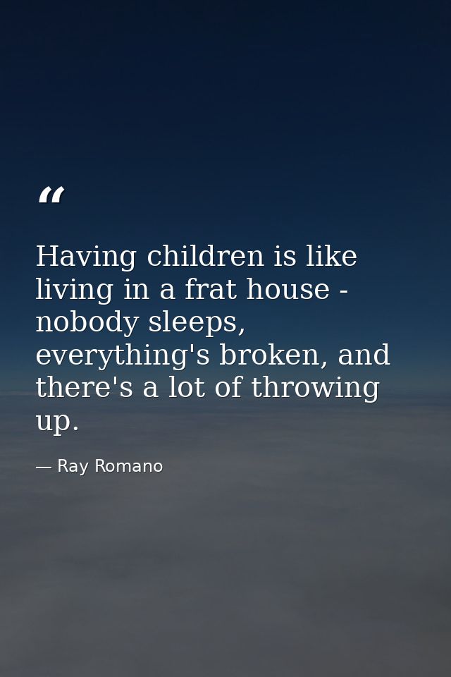 Having children is like living in a frat house - nobody sleeps, everything's broken, and there's a lot of throwing up. — Ray Romano