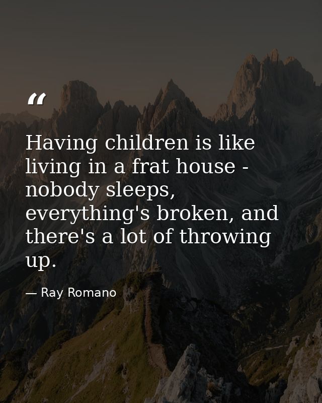 Having children is like living in a frat house - nobody sleeps, everything's broken, and there's a lot of throwing up. — Ray Romano
