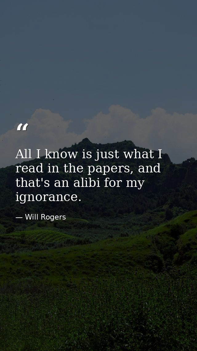 All I know is just what I read in the papers, and that's an alibi for my ignorance. — Will Rogers