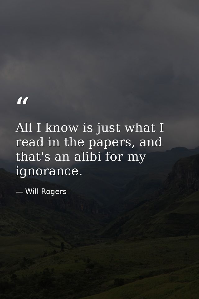 All I know is just what I read in the papers, and that's an alibi for my ignorance. — Will Rogers