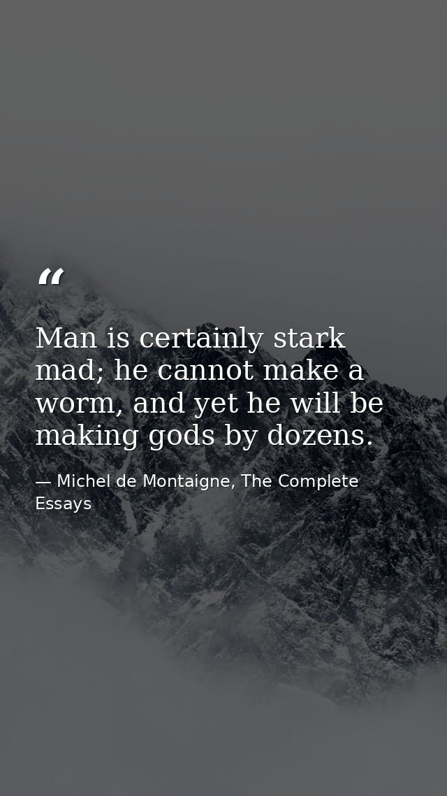 Man is certainly stark mad; he cannot make a worm, and yet he will be making gods by dozens. — Michel de Montaigne, The Complete Essays