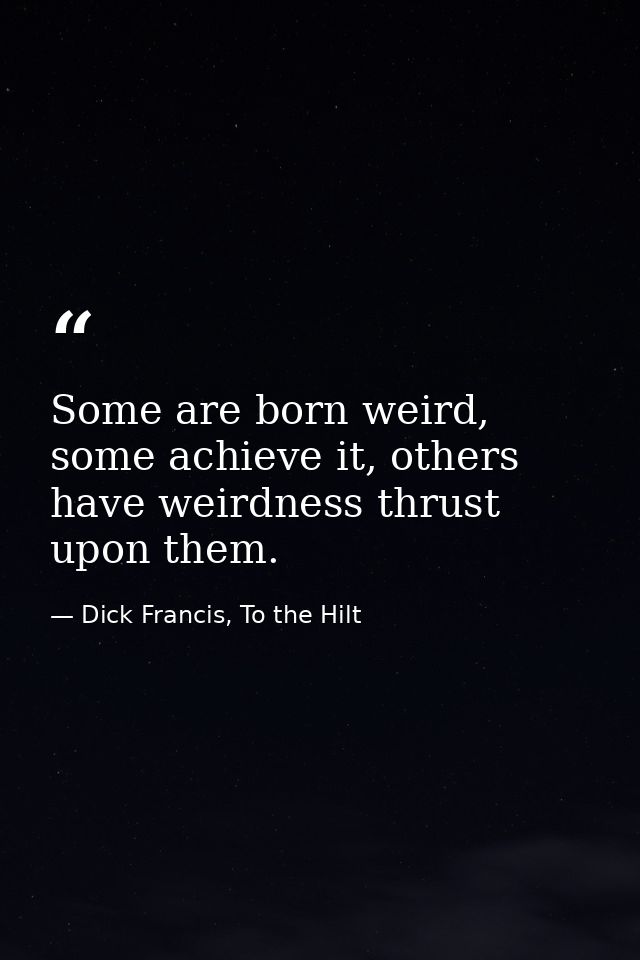 Some are born weird, some achieve it, others have weirdness thrust upon them. — Dick Francis, To the Hilt