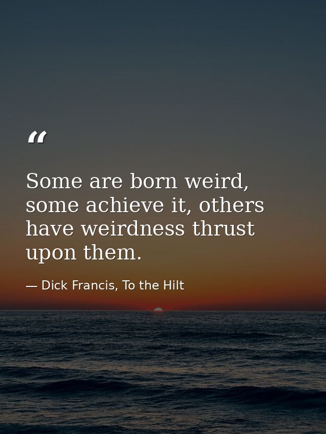 Some are born weird, some achieve it, others have weirdness thrust upon them. — Dick Francis, To the Hilt