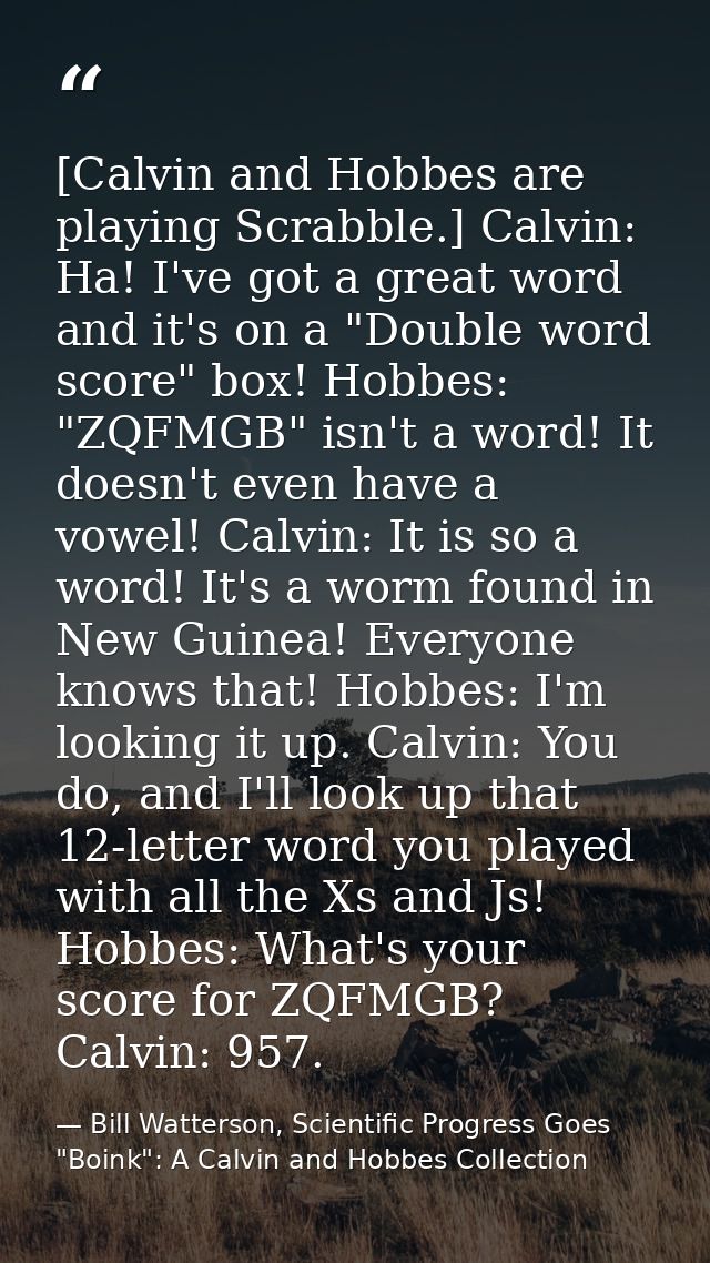 [Calvin and Hobbes are playing Scrabble.] Calvin: Ha! I've got a great word and it's on a "Double word score" box! Hobbe — Bill Watterson, Scientific Progress Goes "Boink": A Calvin and Hobbes Collection