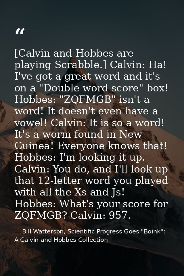 [Calvin and Hobbes are playing Scrabble.] Calvin: Ha! I've got a great word and it's on a "Double word score" box! Hobbe — Bill Watterson, Scientific Progress Goes "Boink": A Calvin and Hobbes Collection