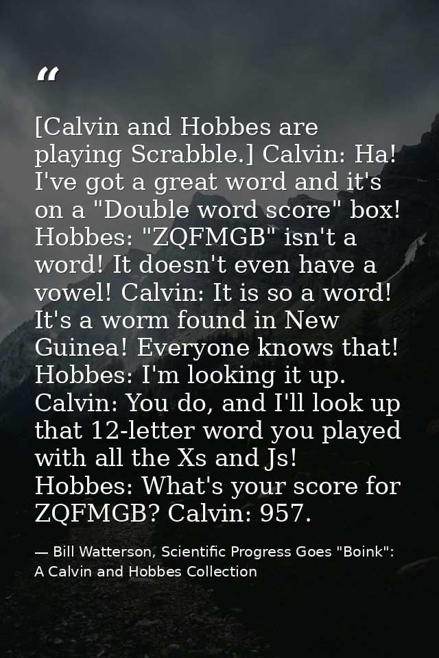 [Calvin and Hobbes are playing Scrabble.] Calvin: Ha! I've got a great word and it's on a "Double word score" box! Hobbe — Bill Watterson, Scientific Progress Goes "Boink": A Calvin and Hobbes Collection