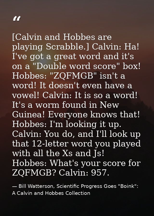 [Calvin and Hobbes are playing Scrabble.] Calvin: Ha! I've got a great word and it's on a "Double word score" box! Hobbe — Bill Watterson, Scientific Progress Goes "Boink": A Calvin and Hobbes Collection