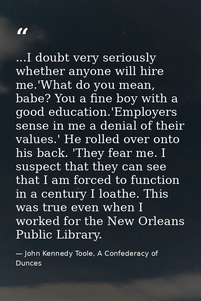 ...I doubt very seriously whether anyone will hire me.'What do you mean, babe? You a fine boy with a good education.'Emp — John Kennedy Toole, A Confederacy of Dunces