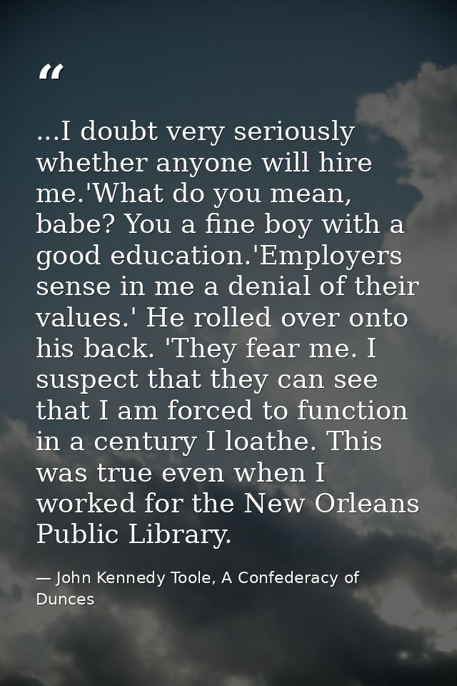 ...I doubt very seriously whether anyone will hire me.'What do you mean, babe? You a fine boy with a good education.'Emp — John Kennedy Toole, A Confederacy of Dunces