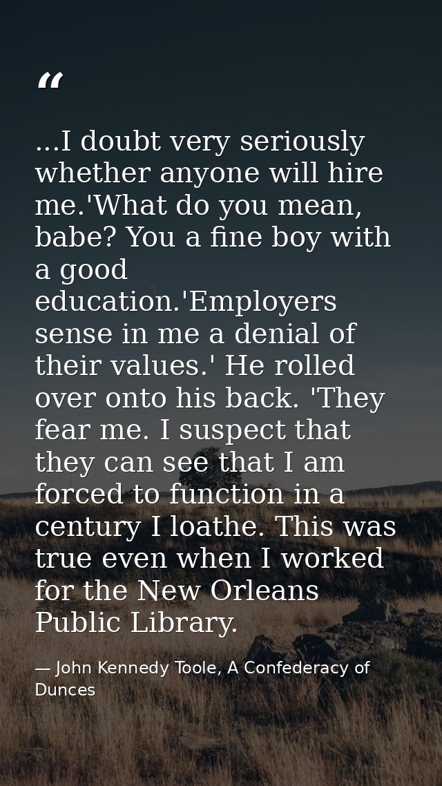 ...I doubt very seriously whether anyone will hire me.'What do you mean, babe? You a fine boy with a good education.'Emp — John Kennedy Toole, A Confederacy of Dunces