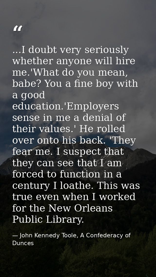 ...I doubt very seriously whether anyone will hire me.'What do you mean, babe? You a fine boy with a good education.'Emp — John Kennedy Toole, A Confederacy of Dunces
