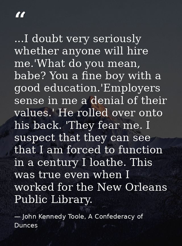 ...I doubt very seriously whether anyone will hire me.'What do you mean, babe? You a fine boy with a good education.'Emp — John Kennedy Toole, A Confederacy of Dunces
