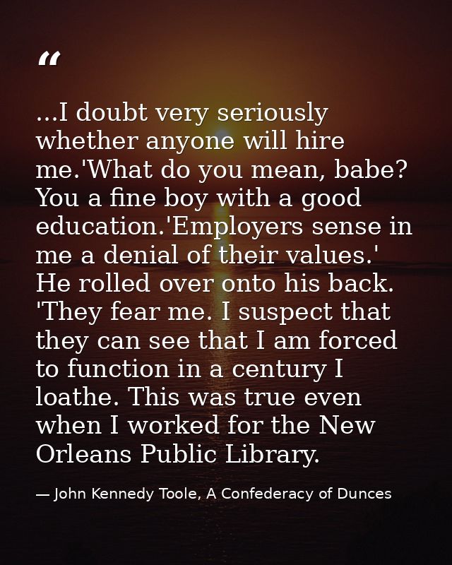 ...I doubt very seriously whether anyone will hire me.'What do you mean, babe? You a fine boy with a good education.'Emp — John Kennedy Toole, A Confederacy of Dunces