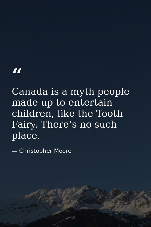 Canada is a myth people made up to entertain children, like the Tooth Fairy. There’s no such place. — Christopher Moore
