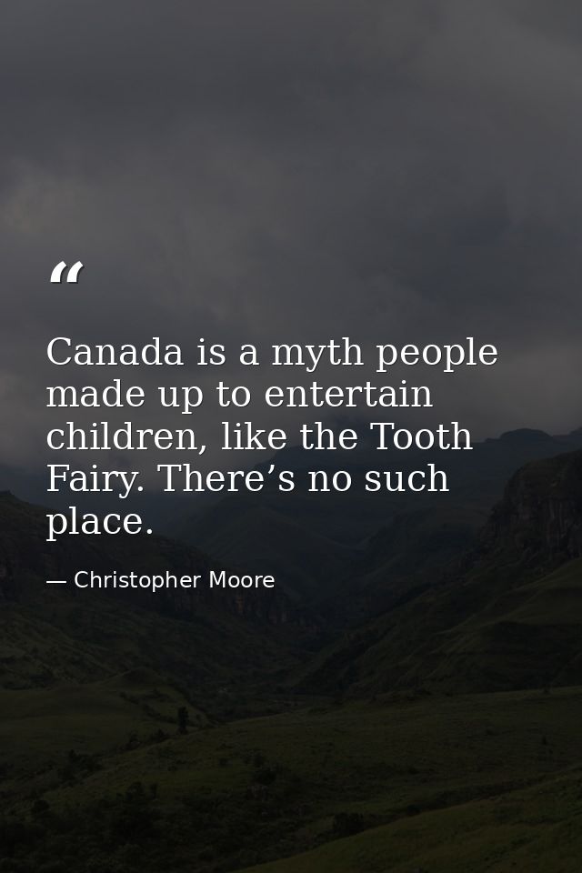 Canada is a myth people made up to entertain children, like the Tooth Fairy. There’s no such place. — Christopher Moore
