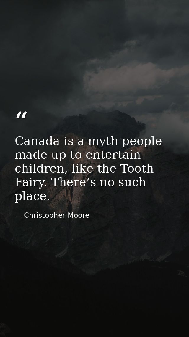 Canada is a myth people made up to entertain children, like the Tooth Fairy. There’s no such place. — Christopher Moore
