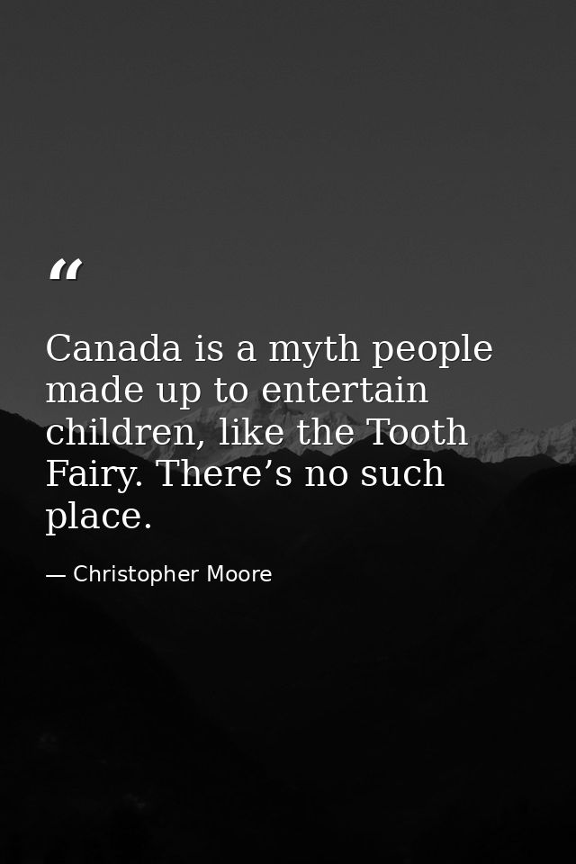 Canada is a myth people made up to entertain children, like the Tooth Fairy. There’s no such place. — Christopher Moore