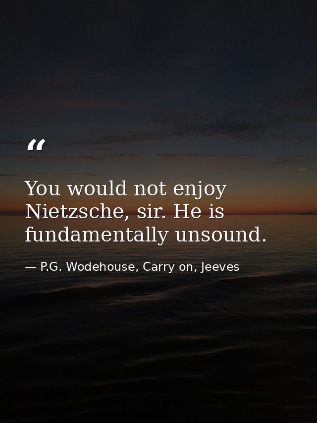 You would not enjoy Nietzsche, sir. He is fundamentally unsound. — P.G. Wodehouse, Carry on, Jeeves