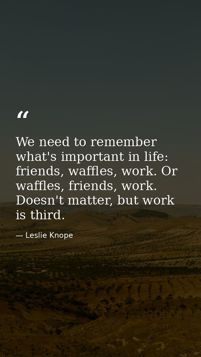 We need to remember what's important in life: friends, waffles, work. Or waffles, friends, work. Doesn't matter, but wor — Leslie Knope