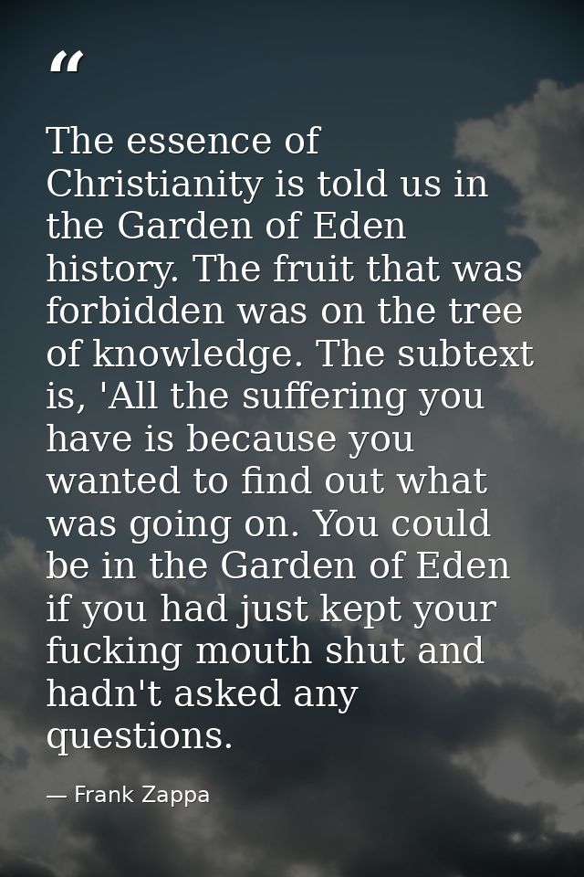 The essence of Christianity is told us in the Garden of Eden history. The fruit that was forbidden was on the tree of kn — Frank Zappa