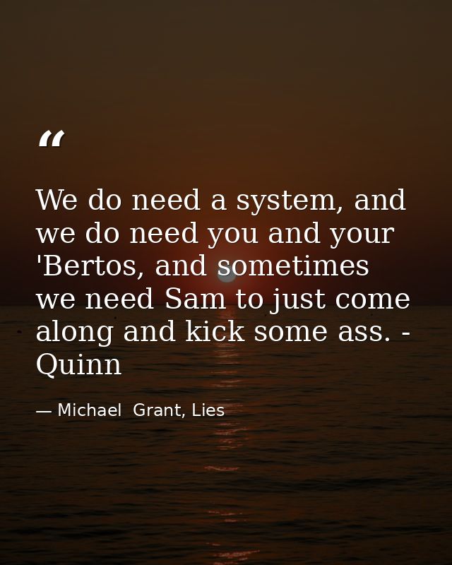 We do need a system, and we do need you and your 'Bertos, and sometimes we need Sam to just come along and kick some ass — Michael  Grant, Lies