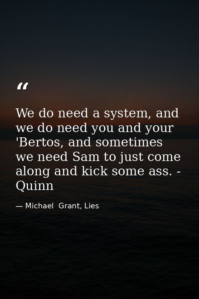 We do need a system, and we do need you and your 'Bertos, and sometimes we need Sam to just come along and kick some ass — Michael  Grant, Lies