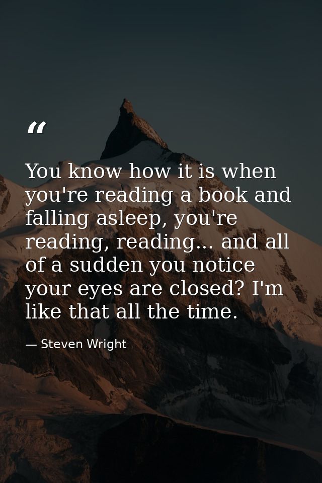 You know how it is when you're reading a book and falling asleep, you're reading, reading... and all of a sudden you not — Steven Wright