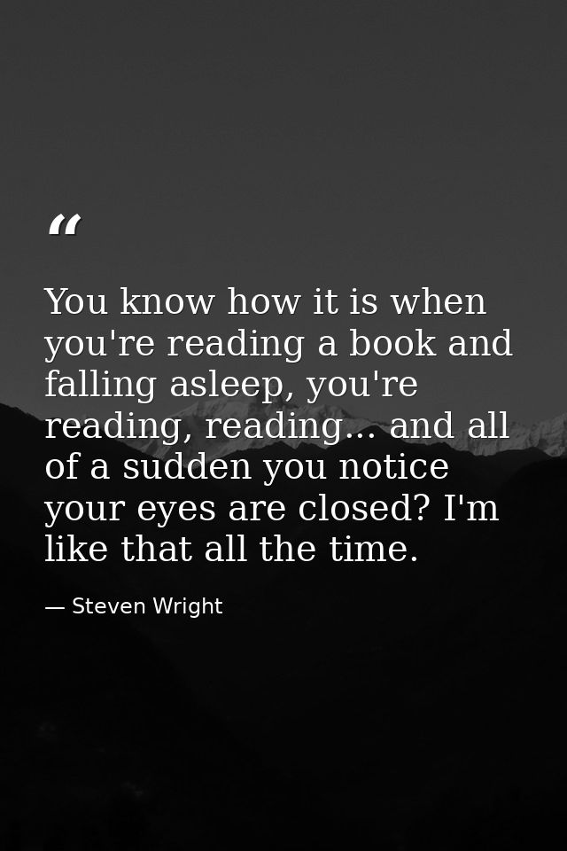 You know how it is when you're reading a book and falling asleep, you're reading, reading... and all of a sudden you not — Steven Wright