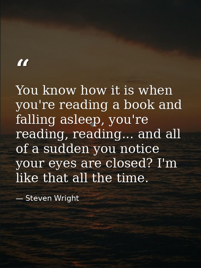 You know how it is when you're reading a book and falling asleep, you're reading, reading... and all of a sudden you not — Steven Wright