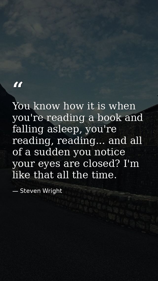 You know how it is when you're reading a book and falling asleep, you're reading, reading... and all of a sudden you not — Steven Wright