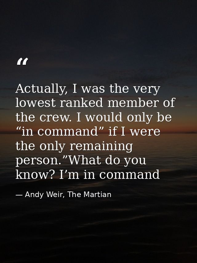 Actually, I was the very lowest ranked member of the crew. I would only be “in command” if I were the only remaining per — Andy Weir, The Martian