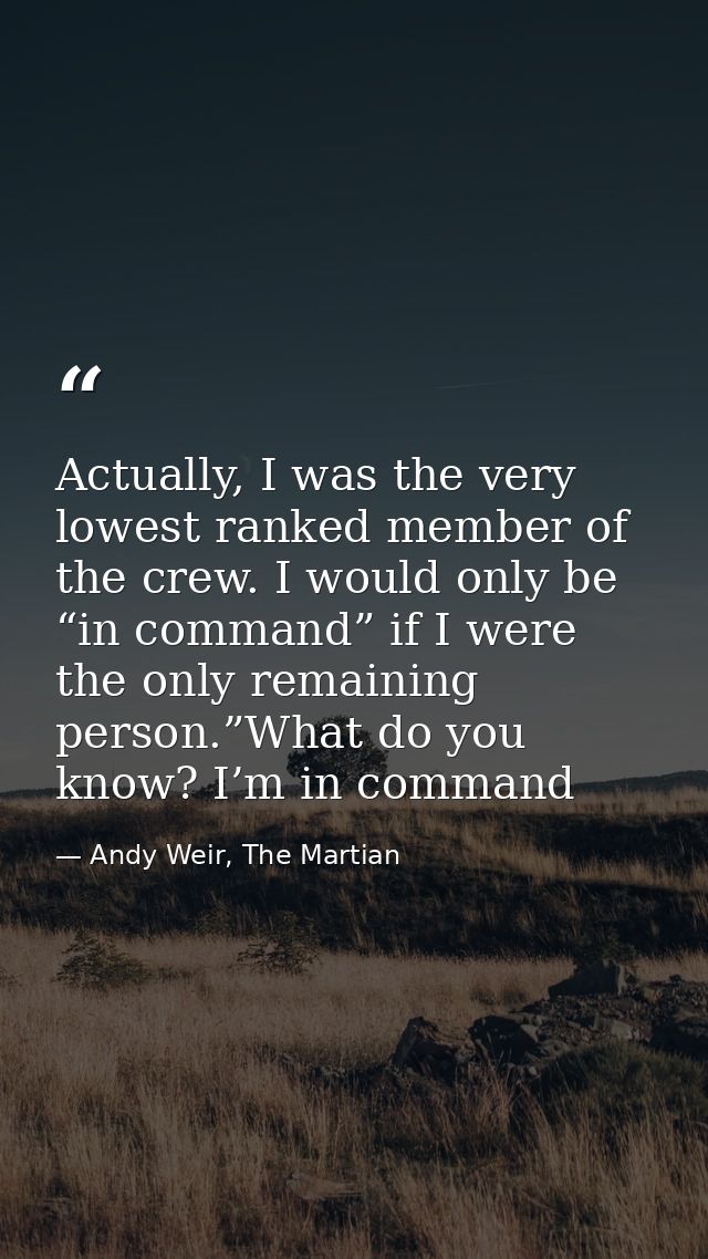 Actually, I was the very lowest ranked member of the crew. I would only be “in command” if I were the only remaining per — Andy Weir, The Martian