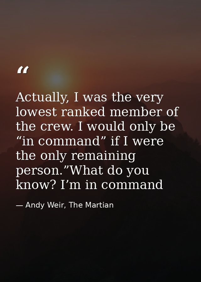 Actually, I was the very lowest ranked member of the crew. I would only be “in command” if I were the only remaining per — Andy Weir, The Martian