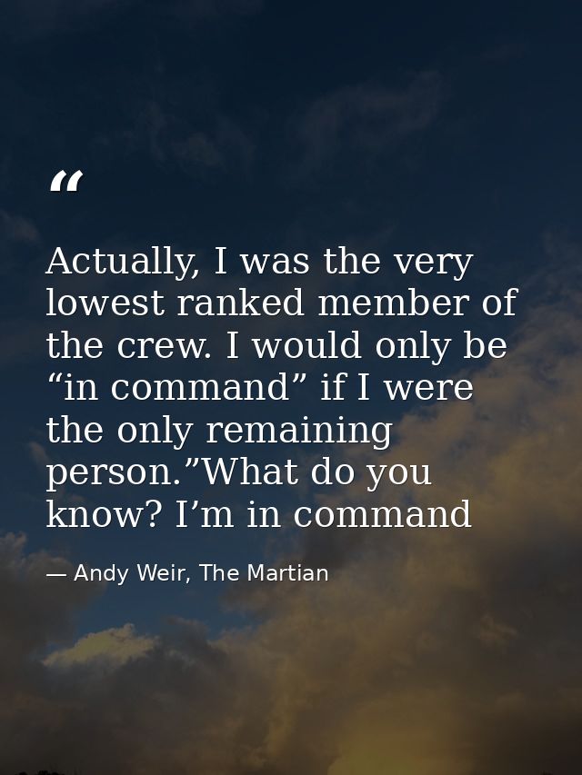 Actually, I was the very lowest ranked member of the crew. I would only be “in command” if I were the only remaining per — Andy Weir, The Martian