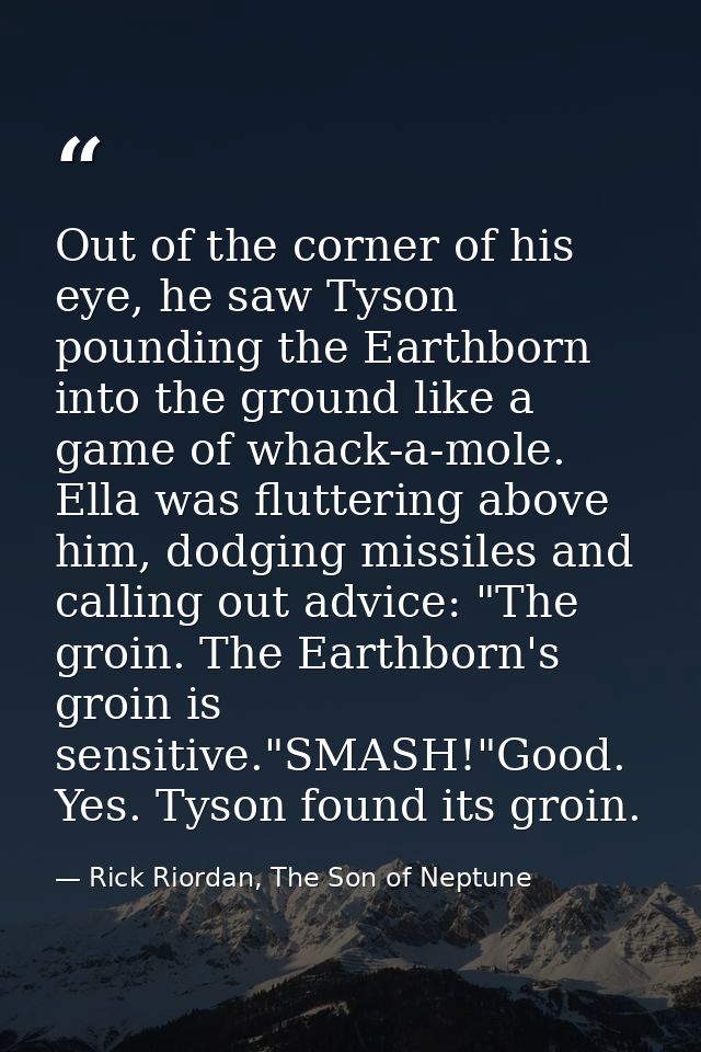 Out of the corner of his eye, he saw Tyson pounding the Earthborn into the ground like a game of whack-a-mole. Ella was  — Rick Riordan, The Son of Neptune