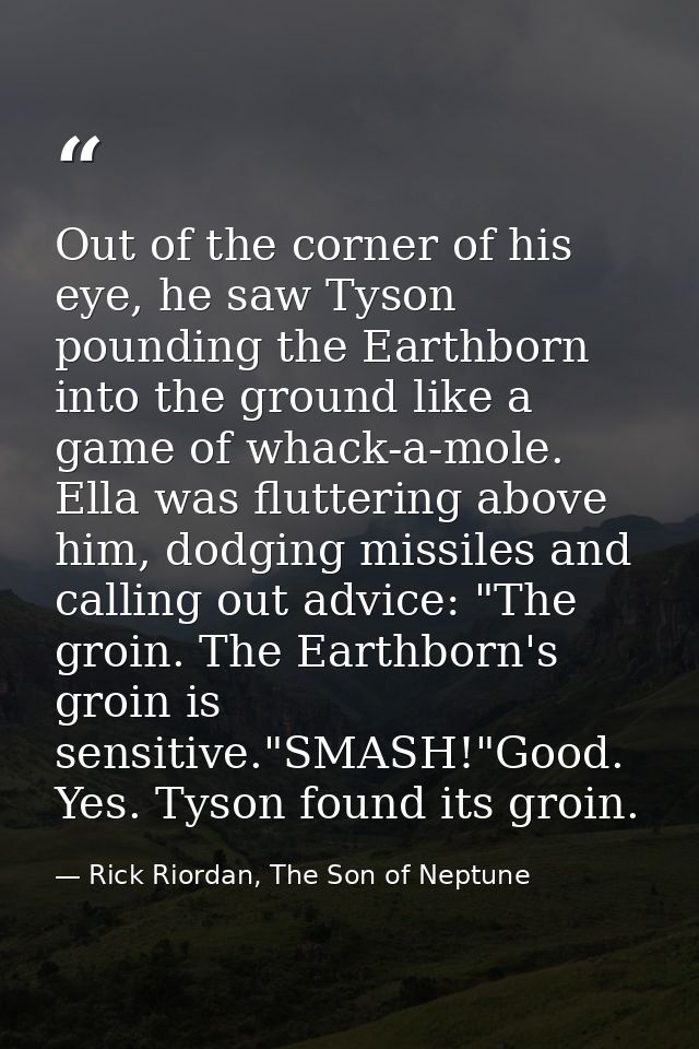 Out of the corner of his eye, he saw Tyson pounding the Earthborn into the ground like a game of whack-a-mole. Ella was  — Rick Riordan, The Son of Neptune