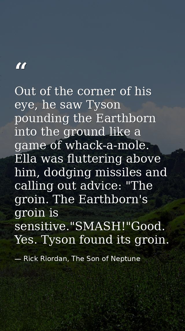 Out of the corner of his eye, he saw Tyson pounding the Earthborn into the ground like a game of whack-a-mole. Ella was  — Rick Riordan, The Son of Neptune