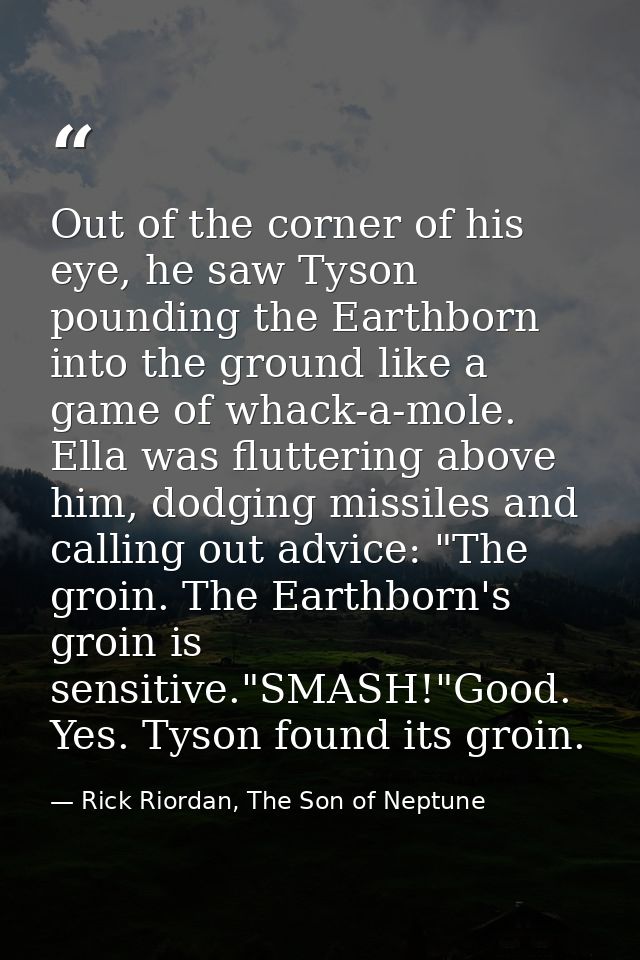 Out of the corner of his eye, he saw Tyson pounding the Earthborn into the ground like a game of whack-a-mole. Ella was  — Rick Riordan, The Son of Neptune