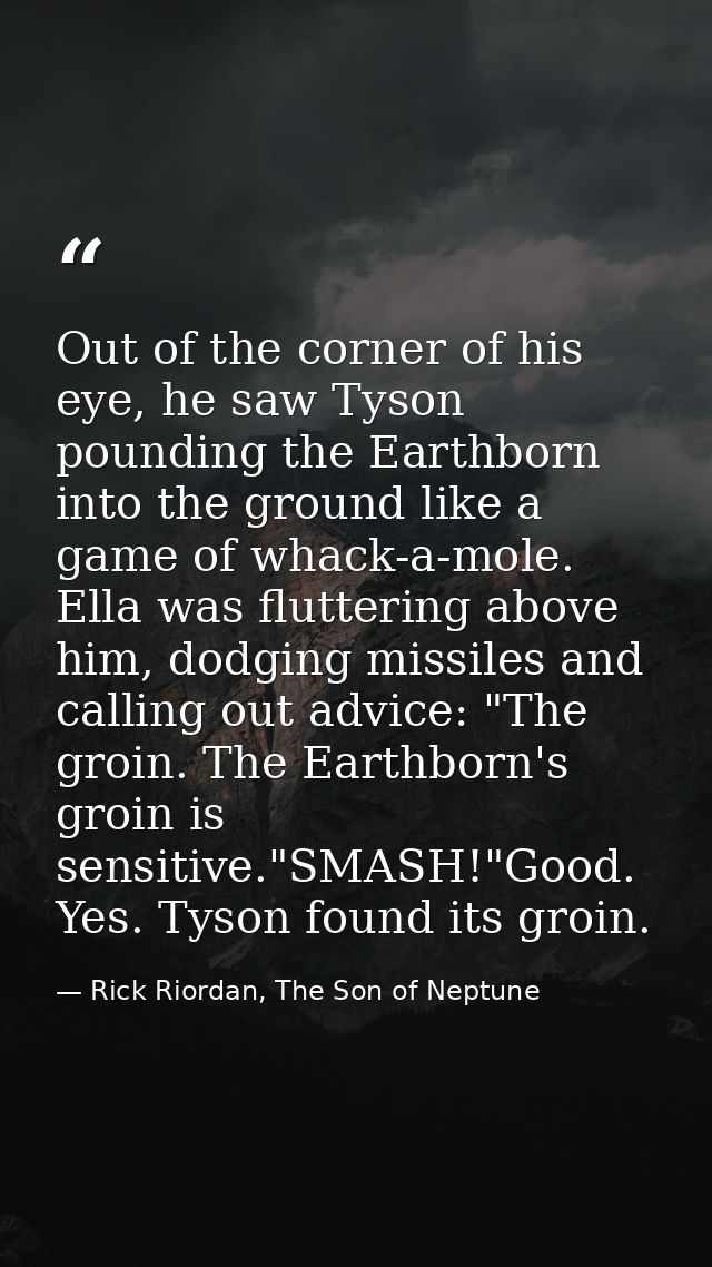 Out of the corner of his eye, he saw Tyson pounding the Earthborn into the ground like a game of whack-a-mole. Ella was  — Rick Riordan, The Son of Neptune